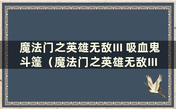 魔法门之英雄无敌III 吸血鬼斗篷（魔法门之英雄无敌III 战役第3 级吸血鬼斗篷）